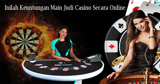 Inilah Keuntungan Main Judi Casino Secara Online